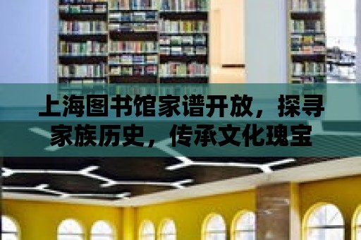 上海圖書館家譜開放，探尋家族歷史，傳承文化瑰寶