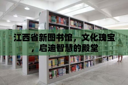 江西省新圖書館，文化瑰寶，啟迪智慧的殿堂