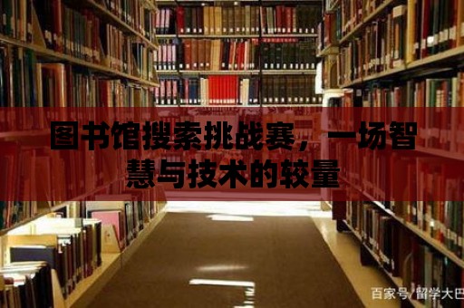 圖書館搜索挑戰(zhàn)賽，一場(chǎng)智慧與技術(shù)的較量