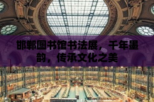 邯鄲圖書館書法展，千年墨韻，傳承文化之美