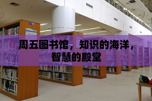 周五圖書館，知識的海洋，智慧的殿堂