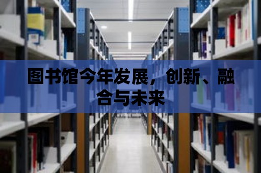 圖書館今年發展，創新、融合與未來