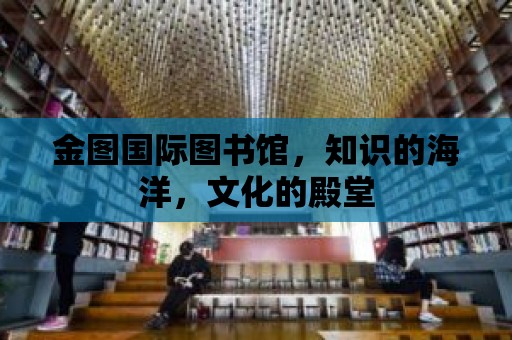 金圖國際圖書館，知識的海洋，文化的殿堂