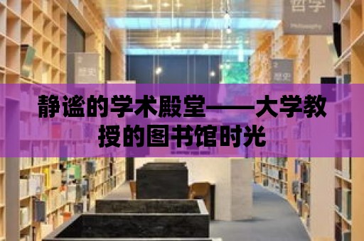 靜謐的學術殿堂——大學教授的圖書館時光