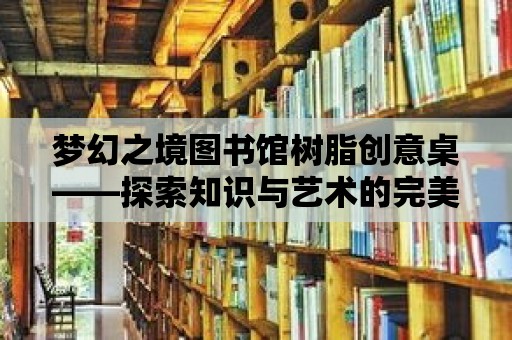 夢幻之境圖書館樹脂創意桌——探索知識與藝術的完美融合