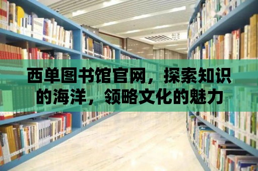 西單圖書館官網(wǎng)，探索知識的海洋，領(lǐng)略文化的魅力