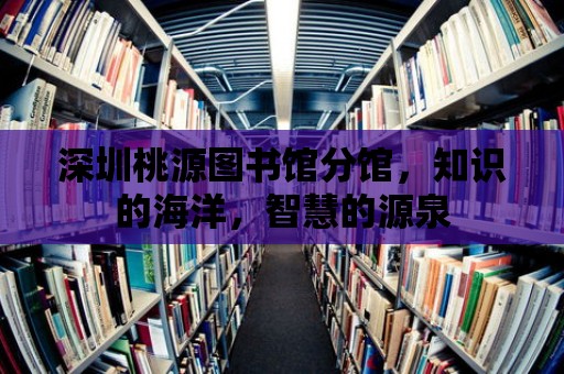 深圳桃源圖書館分館，知識的海洋，智慧的源泉