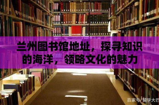 蘭州圖書館地址，探尋知識的海洋，領略文化的魅力