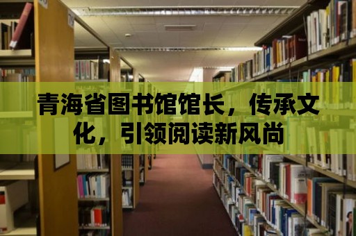 青海省圖書館館長，傳承文化，引領閱讀新風尚