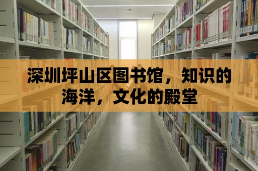 深圳坪山區(qū)圖書館，知識(shí)的海洋，文化的殿堂