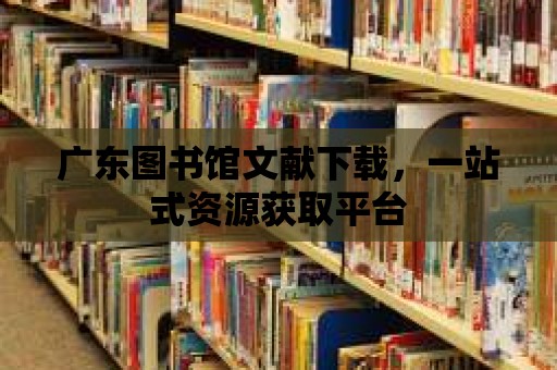 廣東圖書館文獻下載，一站式資源獲取平臺