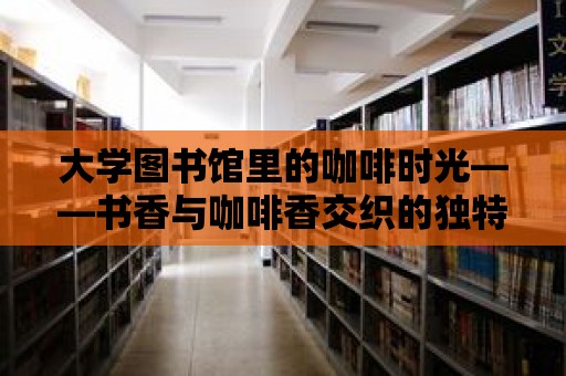 大學(xué)圖書館里的咖啡時(shí)光——書香與咖啡香交織的獨(dú)特體驗(yàn)