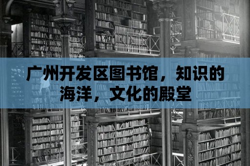 廣州開發區圖書館，知識的海洋，文化的殿堂