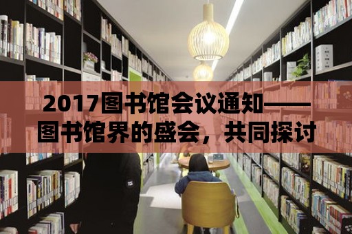 2017圖書館會議通知——圖書館界的盛會，共同探討圖書館的未來