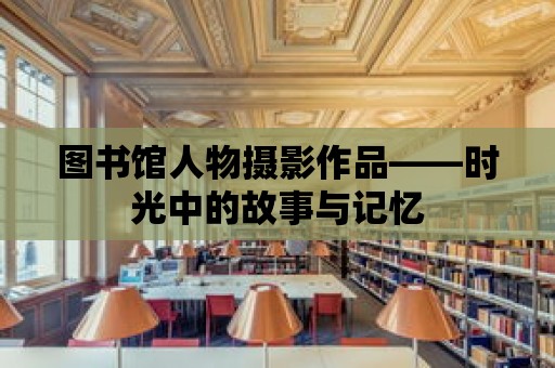 圖書館人物攝影作品——時光中的故事與記憶