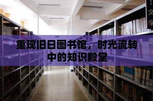 重現(xiàn)舊日圖書館，時光流轉(zhuǎn)中的知識殿堂