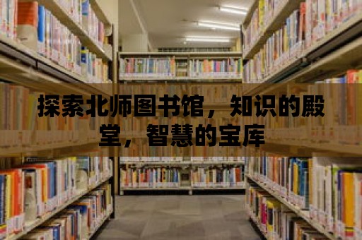 探索北師圖書館，知識的殿堂，智慧的寶庫