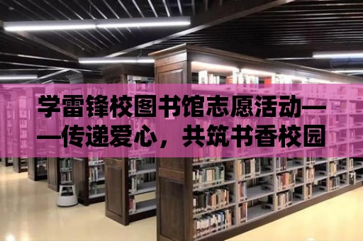 學雷鋒校圖書館志愿活動——傳遞愛心，共筑書香校園