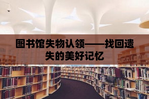 圖書館失物認(rèn)領(lǐng)——找回遺失的美好記憶