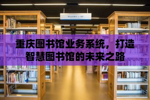 重慶圖書館業務系統，打造智慧圖書館的未來之路