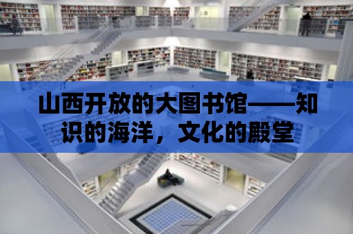 山西開放的大圖書館——知識的海洋，文化的殿堂