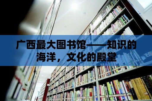 廣西最大圖書館——知識的海洋，文化的殿堂