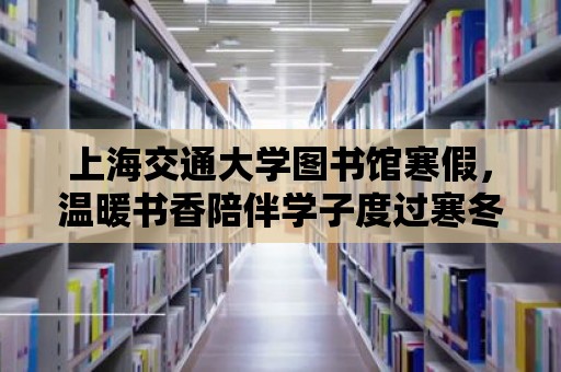 上海交通大學圖書館寒假，溫暖書香陪伴學子度過寒冬