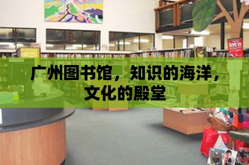 廣州圖書館，知識的海洋，文化的殿堂