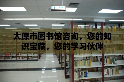 太原市圖書館咨詢，您的知識寶藏，您的學習伙伴