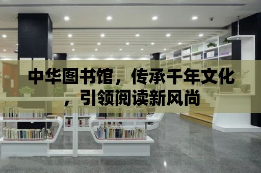 中華圖書館，傳承千年文化，引領閱讀新風尚