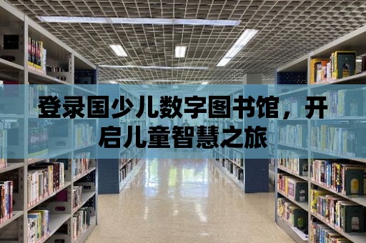 登錄國(guó)少兒數(shù)字圖書館，開啟兒童智慧之旅