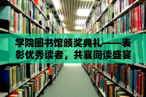 學院圖書館頒獎典禮——表彰優(yōu)秀讀者，共襄閱讀盛宴