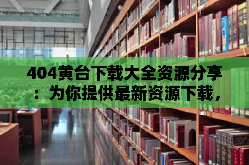 404黃臺下載大全資源分享：為你提供最新資源下載，解決你的需求