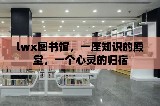 lwx圖書館，一座知識的殿堂，一個心靈的歸宿