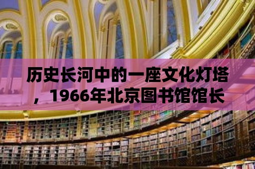 歷史長河中的一座文化燈塔，1966年北京圖書館館長