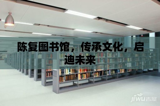 陳復圖書館，傳承文化，啟迪未來