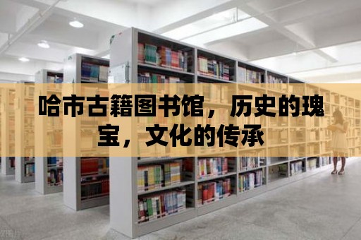 哈市古籍圖書館，歷史的瑰寶，文化的傳承