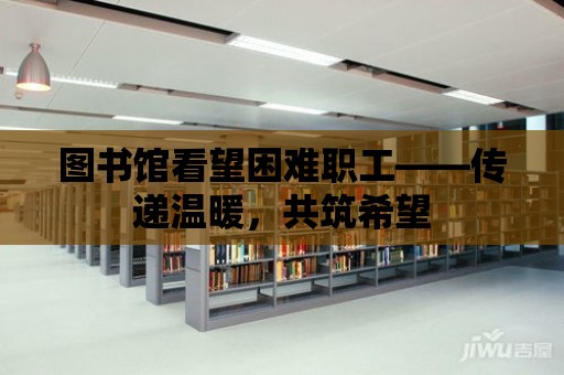 圖書館看望困難職工——傳遞溫暖，共筑希望