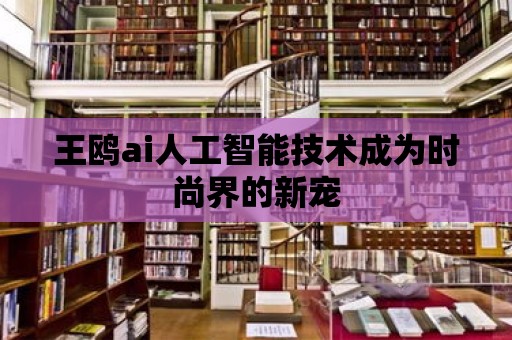 王鷗ai人工智能技術成為時尚界的新寵