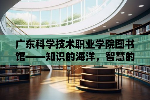 廣東科學技術職業學院圖書館——知識的海洋，智慧的殿堂