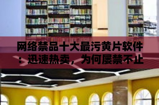 網絡禁品十大最污黃片軟件：迅速熱賣，為何屢禁不止？