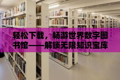 輕松下載，暢游世界數字圖書館——解鎖無限知識寶庫