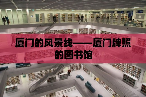 廈門的風景線——廈門牌照的圖書館