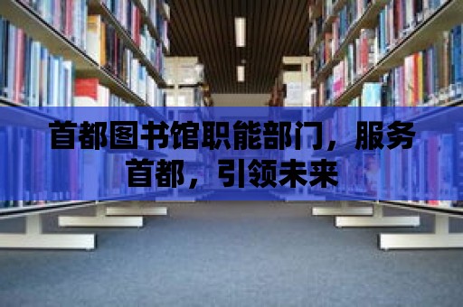 首都圖書館職能部門，服務首都，引領未來