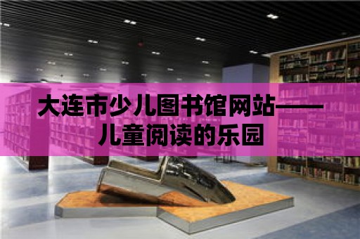 大連市少兒圖書館網(wǎng)站——兒童閱讀的樂園