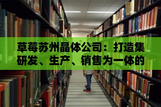 草莓蘇州晶體公司：打造集研發、生產、銷售為一體的晶體企業