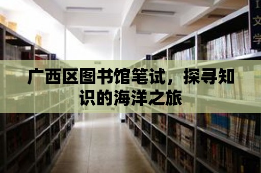 廣西區圖書館筆試，探尋知識的海洋之旅