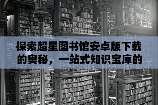 探索超星圖書館安卓版下載的奧秘，一站式知識(shí)寶庫的解鎖之旅