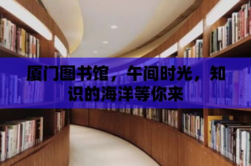 廈門圖書館，午間時光，知識的海洋等你來