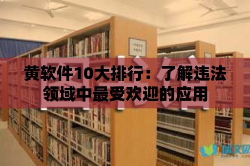 黃軟件10大排行：了解違法領(lǐng)域中最受歡迎的應(yīng)用